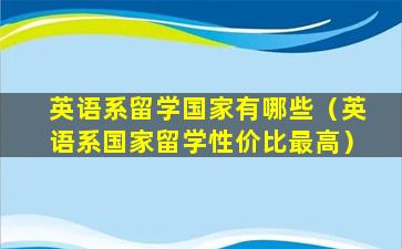 英语系留学国家有哪些（英语系国家留学性价比最高）