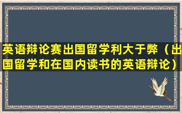 英语辩论赛出国留学利大于弊（出国留学和在国内读书的英语辩论）