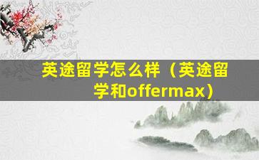 英途留学怎么样（英途留学和offermax）