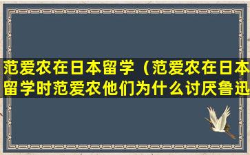 范爱农在日本留学（范爱农在日本留学时范爱农他们为什么讨厌鲁迅）