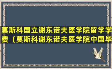 莫斯科国立谢东诺夫医学院留学学费（莫斯科谢东诺夫医学院中国毕业生就业情况）