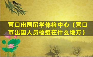 营口出国留学体检中心（营口市出国人员检疫在什么地方）