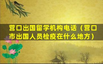 营口出国留学机构电话（营口市出国人员检疫在什么地方）