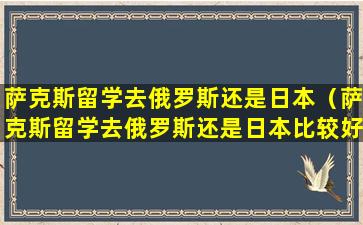 萨克斯留学去俄罗斯还是日本（萨克斯留学去俄罗斯还是日本比较好）