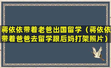 蒋依依带着老爸出国留学（蒋依依带着爸爸去留学跟后妈打架照片）