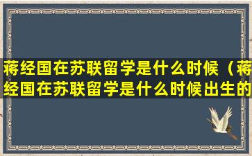 蒋经国在苏联留学是什么时候（蒋经国在苏联留学是什么时候出生的）