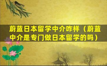 蔚蓝日本留学中介咋样（蔚蓝中介是专门做日本留学的吗）