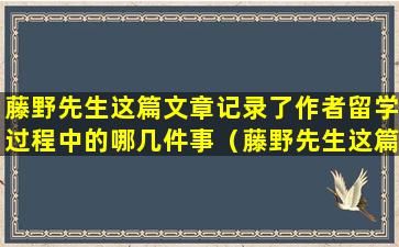 藤野先生这篇文章记录了作者留学过程中的哪几件事（藤野先生这篇文章记录了作者留学过程中的哪几件事儿）
