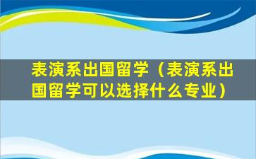 表演系出国留学（表演系出国留学可以选择什么专业）