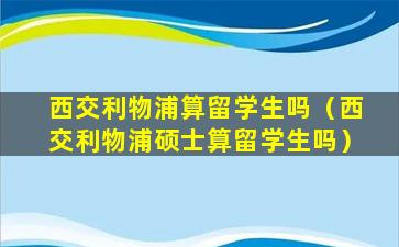 西交利物浦算留学生吗（西交利物浦硕士算留学生吗）