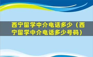 西宁留学中介电话多少（西宁留学中介电话多少号码）