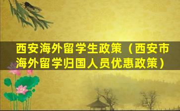 西安海外留学生政策（西安市海外留学归国人员优惠政策）