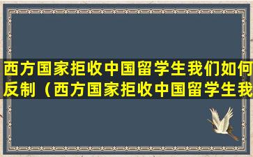 西方国家拒收中国留学生我们如何反制（西方国家拒收中国留学生我们如何反制他们）