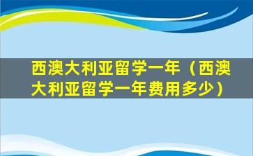 西澳大利亚留学一年（西澳大利亚留学一年费用多少）