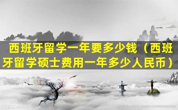 西班牙留学一年要多少钱（西班牙留学硕士费用一年多少人民币）