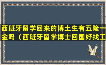 西班牙留学回来的博土生有五险一金吗（西班牙留学博士回国好找工作吗）