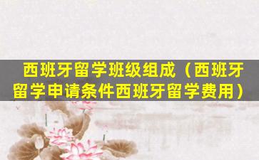 西班牙留学班级组成（西班牙留学申请条件西班牙留学费用）