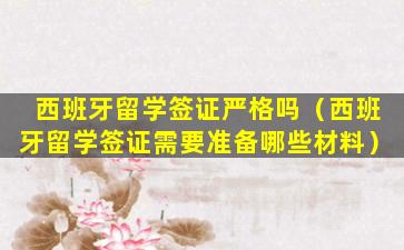西班牙留学签证严格吗（西班牙留学签证需要准备哪些材料）