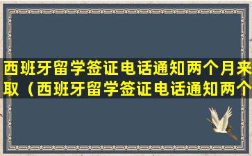 西班牙留学签证电话通知两个月来取（西班牙留学签证电话通知两个月来取号）