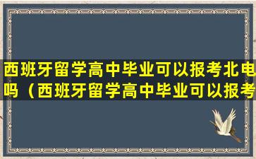 西班牙留学高中毕业可以报考北电吗（西班牙留学高中毕业可以报考北电吗英语）