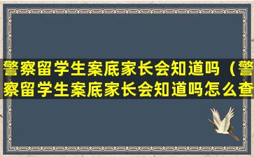 警察留学生案底家长会知道吗（警察留学生案底家长会知道吗怎么查）