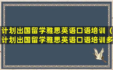 计划出国留学雅思英语口语培训（计划出国留学雅思英语口语培训多少钱）