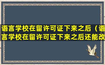 语言学校在留许可证下来之后（语言学校在留许可证下来之后还能改吗）