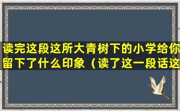 读完这段这所大青树下的小学给你留下了什么印象（读了这一段话这所大青树下的小学给你留下了什么印象）