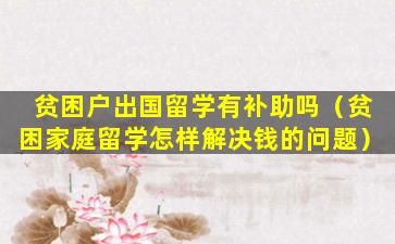 贫困户出国留学有补助吗（贫困家庭留学怎样解决钱的问题）