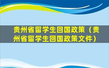 贵州省留学生回国政策（贵州省留学生回国政策文件）