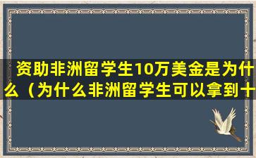 资助非洲留学生10万美金是为什么（为什么非洲留学生可以拿到十万奖学金知乎）