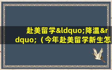 赴美留学“降温”（今年赴美留学新生怎么办）