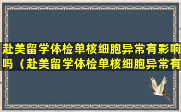 赴美留学体检单核细胞异常有影响吗（赴美留学体检单核细胞异常有影响吗知乎）