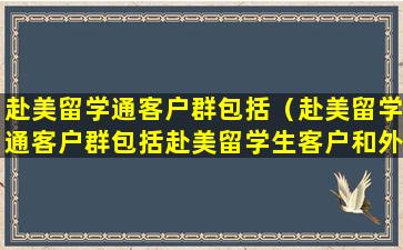 赴美留学通客户群包括（赴美留学通客户群包括赴美留学生客户和外派）