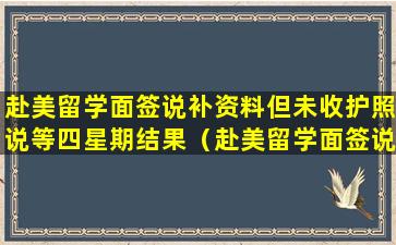 赴美留学面签说补资料但未收护照说等四星期结果（赴美留学面签说补资料但未收护照说等四星期结果）