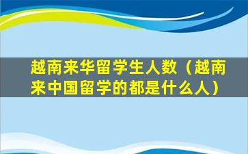 越南来华留学生人数（越南来中国留学的都是什么人）