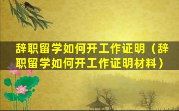 辞职留学如何开工作证明（辞职留学如何开工作证明材料）