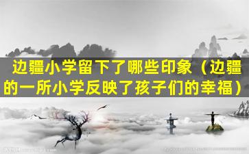 边疆小学留下了哪些印象（边疆的一所小学反映了孩子们的幸福）