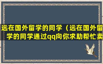 远在国外留学的同学（远在国外留学的同学通过qq向你求助帮忙卖回家机票）