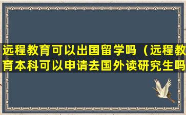 远程教育可以出国留学吗（远程教育本科可以申请去国外读研究生吗）