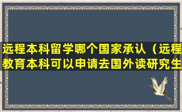 远程本科留学哪个国家承认（远程教育本科可以申请去国外读研究生吗）