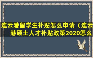 连云港留学生补贴怎么申请（连云港硕士人才补贴政策2020怎么申请）