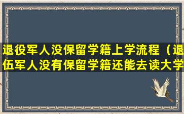 退役军人没保留学籍上学流程（退伍军人没有保留学籍还能去读大学吗）