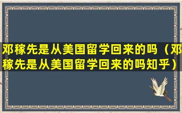 邓稼先是从美国留学回来的吗（邓稼先是从美国留学回来的吗知乎）