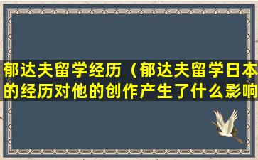 郁达夫留学经历（郁达夫留学日本的经历对他的创作产生了什么影响）