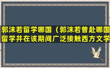 郭沫若留学哪国（郭沫若曾赴哪国留学并在该期间广泛接触西方文学和哲学）