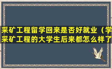 采矿工程留学回来是否好就业（学采矿工程的大学生后来都怎么样了）