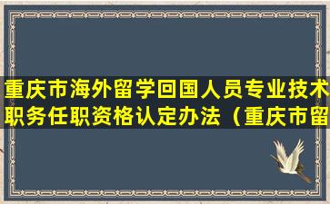 重庆市海外留学回国人员专业技术职务任职资格认定办法（重庆市留学人员回国创业创新支持计划实施办法）