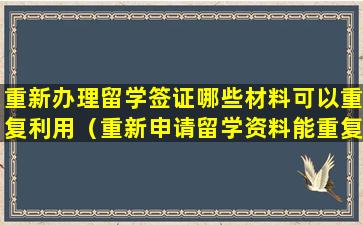 重新办理留学签证哪些材料可以重复利用（重新申请留学资料能重复用吗）