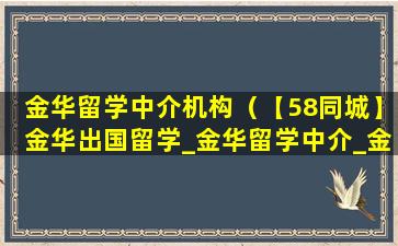 金华留学中介机构（【58同城】金华出国留学_金华留学中介_金华出国留学网）